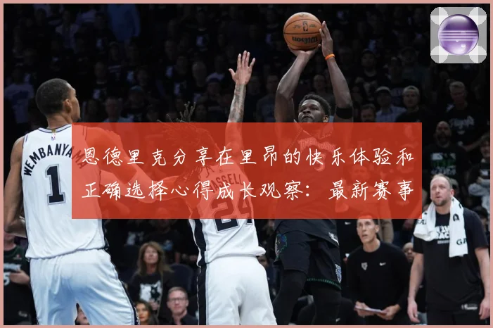 恩德里克分享在里昂的快乐体验和正确选择心得成长观察：最新赛事动态与深度分析