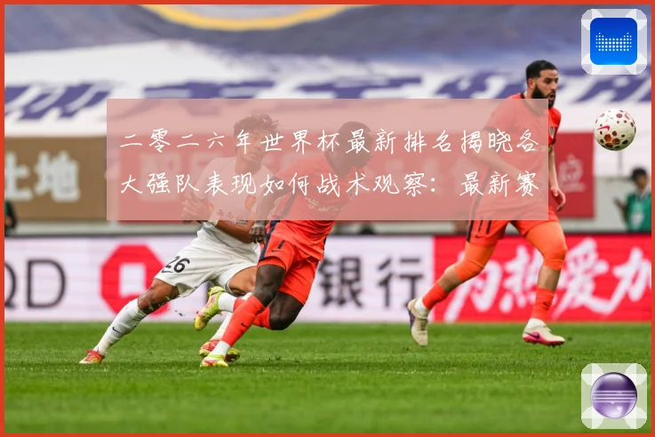 二零二六年世界杯最新排名揭晓各大强队表现如何战术观察：最新赛事动态与深度分析