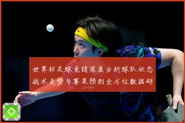 世界杯足球竞猜深度分析球队状态战术走势与赛果预测全方位数据研判：最新赛事动态与深度分析