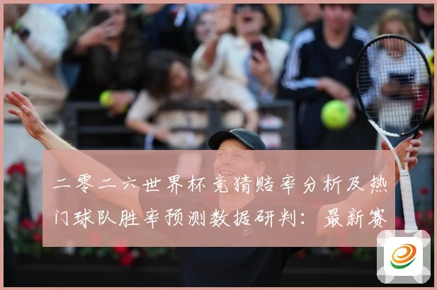 二零二六世界杯竞猜赔率分析及热门球队胜率预测数据研判：最新赛事动态与深度分析