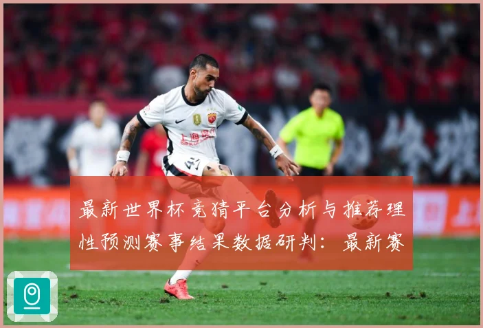 最新世界杯竞猜平台分析与推荐理性预测赛事结果数据研判：最新赛事动态与深度分析