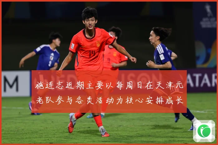 施连志近期主要以每周日在天津元老队参与各类活动为核心安排成长观察：最新赛事动态与深度分析