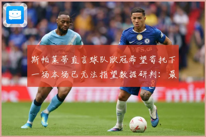 斯帕莱蒂直言球队欧冠希望寄托下一场本场已无法指望数据研判：最新赛事动态与深度分析
