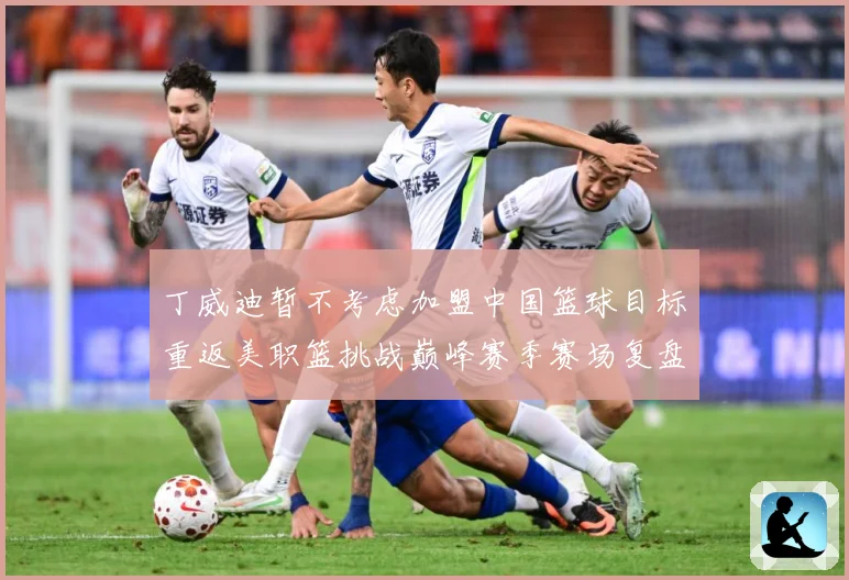 丁威迪暂不考虑加盟中国篮球目标重返美职篮挑战巅峰赛季赛场复盘：最新赛事动态与深度分析