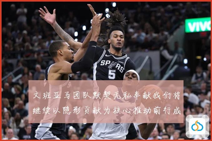 文班亚马团队默契无私奉献我们将继续以隐形贡献为核心推动前行成长观察：最新赛事动态与深度分析