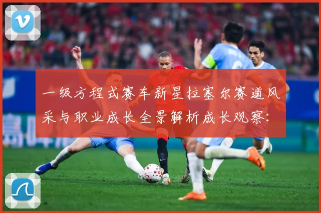 一级方程式赛车新星拉塞尔赛道风采与职业成长全景解析成长观察：最新赛事动态与深度分析