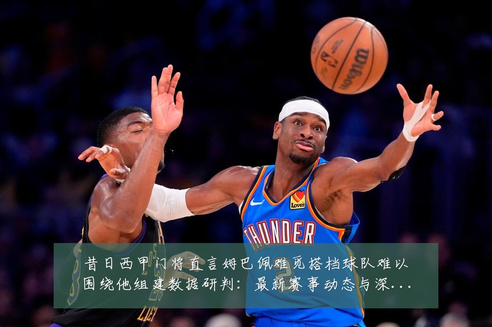 昔日西甲门将直言姆巴佩难觅搭档球队难以围绕他组建数据研判：最新赛事动态与深度分析