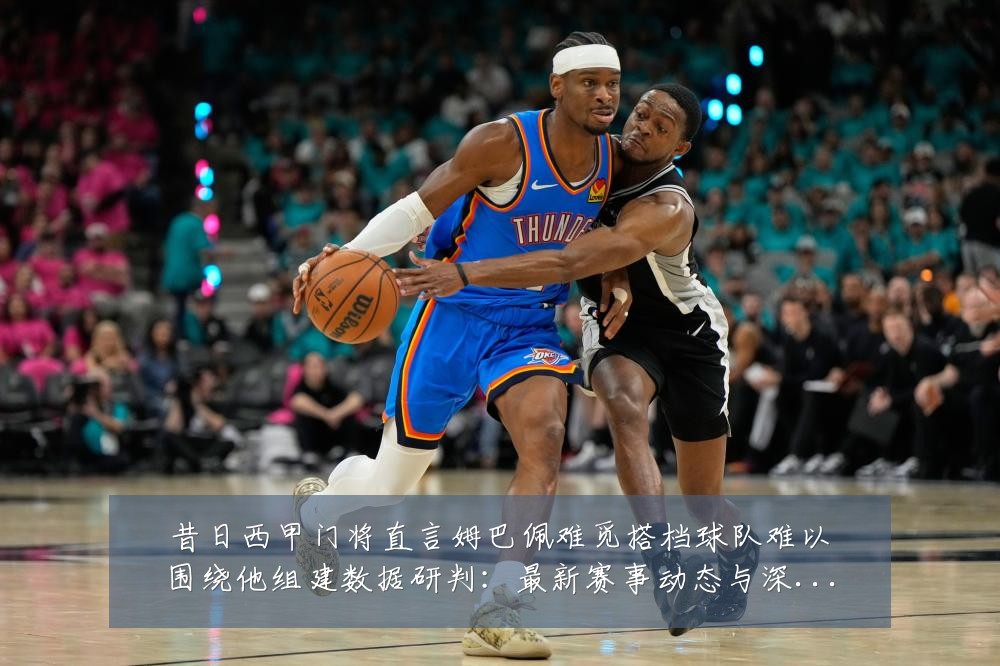 昔日西甲门将直言姆巴佩难觅搭档球队难以围绕他组建数据研判：最新赛事动态与深度分析