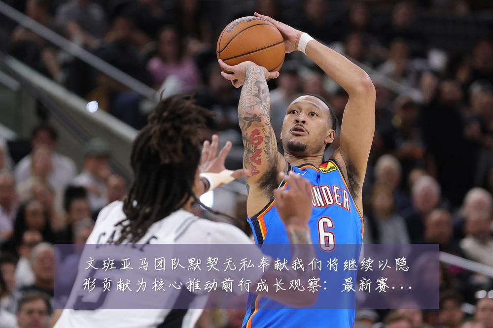 文班亚马团队默契无私奉献我们将继续以隐形贡献为核心推动前行成长观察：最新赛事动态与深度分析