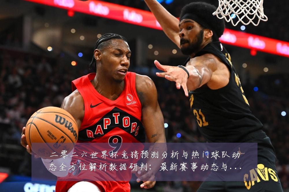 二零二六世界杯竞猜预测分析与热门球队动态全方位解析数据研判:最新赛事动态与深度分析