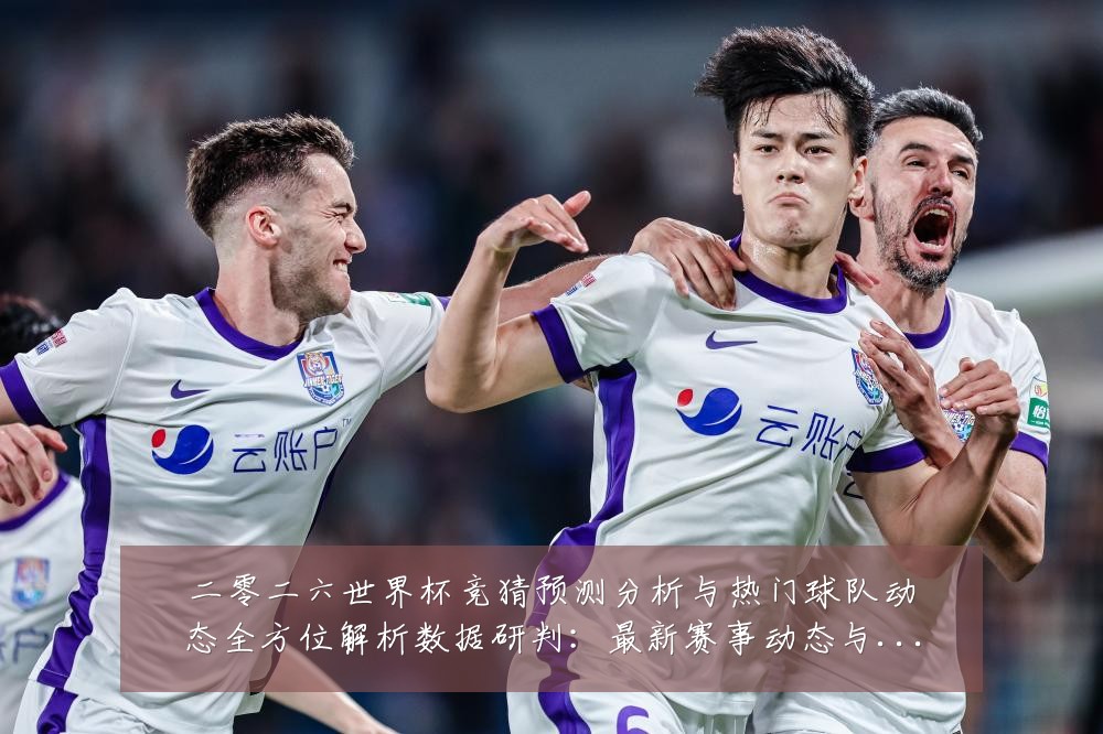 二零二六世界杯竞猜预测分析与热门球队动态全方位解析数据研判:最新赛事动态与深度分析