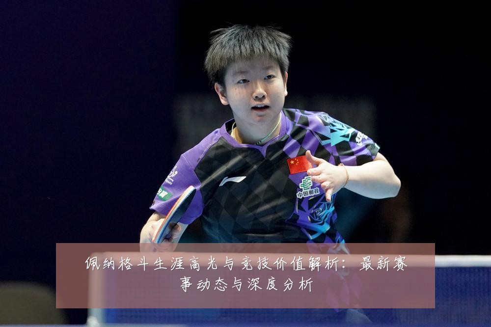 佩纳格斗生涯高光与竞技价值解析:最新赛事动态与深度分析