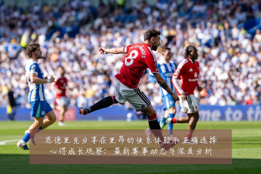 恩德里克分享在里昂的快乐体验和正确选择心得成长观察:最新赛事动态与深度分析