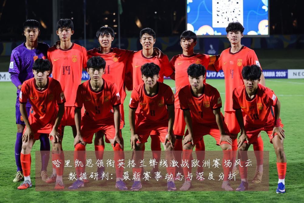 哈里凯恩领衔英格兰锋线激战欧洲赛场风云数据研判：最新赛事动态与深度分析