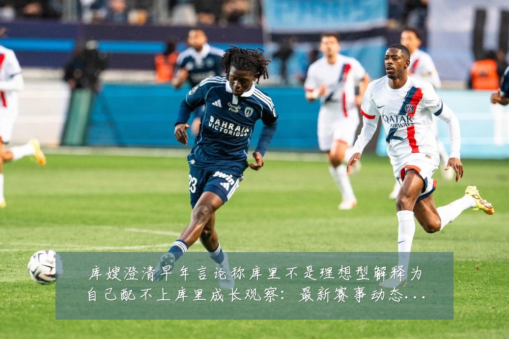 库嫂澄清早年言论称库里不是理想型解释为自己配不上库里成长观察:最新赛事动态与深度分析