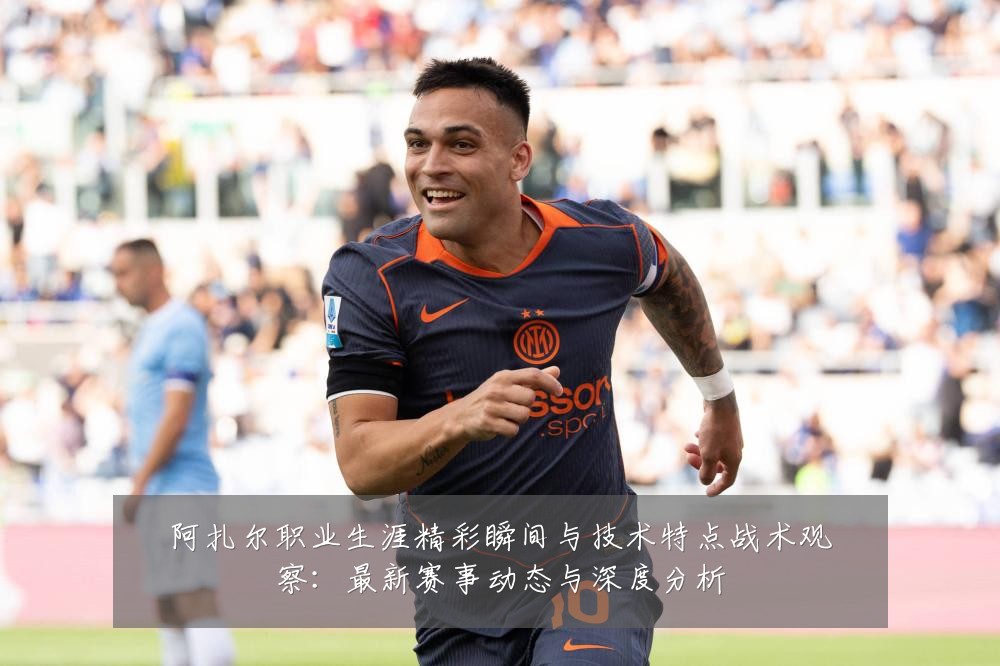 阿扎尔职业生涯精彩瞬间与技术特点战术观察：最新赛事动态与深度分析