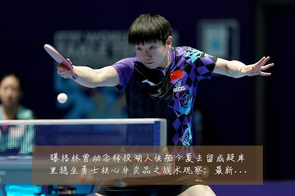 曝格林曾动念转投湖人快船今夏去留成疑库里稳坐勇士核心非卖品之战术观察:最新赛事动态与深度分析