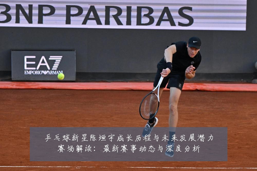 乒乓球新星陈垣宇成长历程与未来发展潜力赛场解读：最新赛事动态与深度分析
