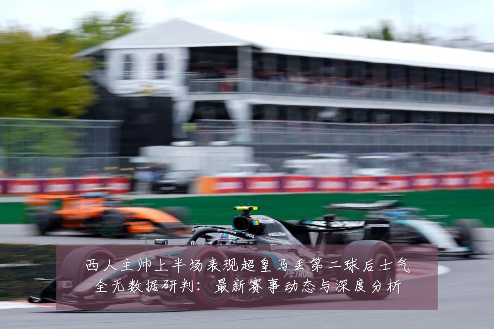 西人主帅上半场表现超皇马丢第二球后士气全无数据研判：最新赛事动态与深度分析